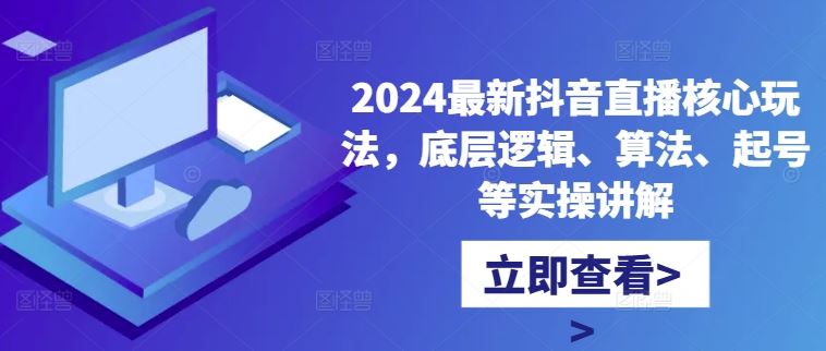 2024最新抖音直播核心玩法，底层逻辑、算法、起号等实操讲解-玩备项目资源网