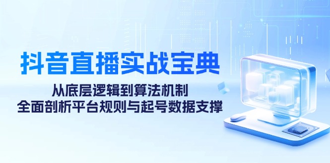 （12880期）抖音直播实战宝典：从底层逻辑到算法机制，全面剖析平台规则与起号数据…-玩备项目资源网