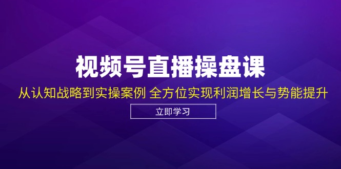 （12881期）视频号直播操盘课，从认知战略到实操案例 全方位实现利润增长与势能提升-玩备项目资源网