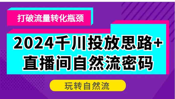 2024千川投放思路+直播间自然流密码，打破流量转化瓶颈，玩转自然流-玩备项目资源网