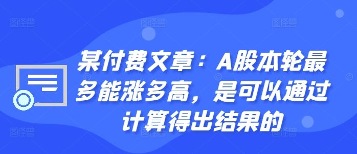 某付费文章：A股本轮最多能涨多高，是可以通过计算得出结果的-玩备项目资源网