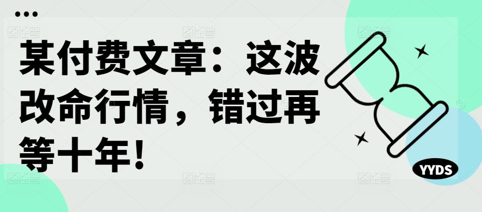 某付费文章：这波改命行情，错过再等十年!-玩备项目资源网
