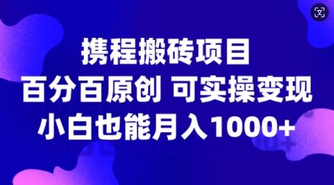 携程搬砖项目，百分百原创，可实操变现，新手小白月入1k+【揭秘】-玩备项目资源网