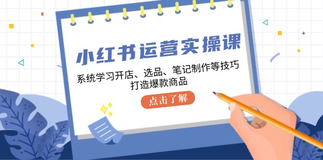 小红书运营实操课，系统学习开店、选品、笔记制作等技巧，打造爆款商品-玩备项目资源网