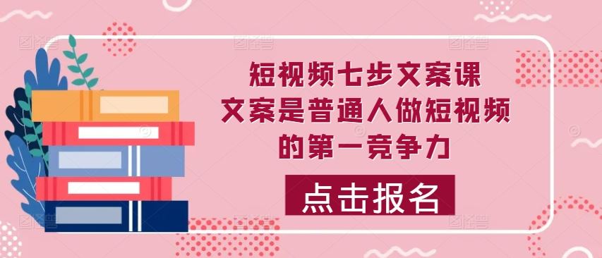 短视频七步文案课，文案是普通人做短视频的第一竞争力，如何写出划不走的文案-玩备项目资源网