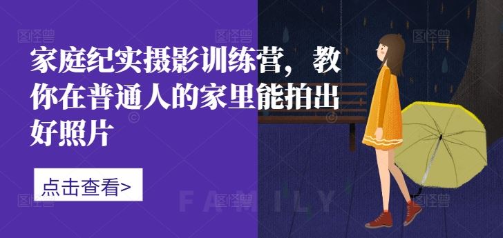 家庭纪实摄影训练营，教你在普通人的家里能拍出好照片-玩备项目资源网