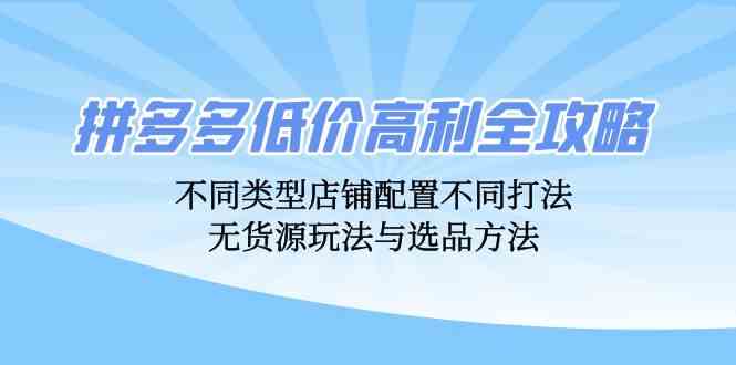拼多多低价高利全攻略：不同类型店铺配置不同打法，无货源玩法与选品方法-玩备项目资源网
