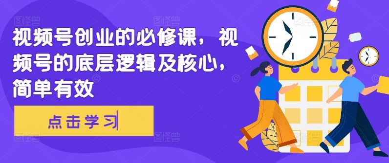 视频号创业的必修课，视频号的底层逻辑及核心，简单有效-玩备项目资源网