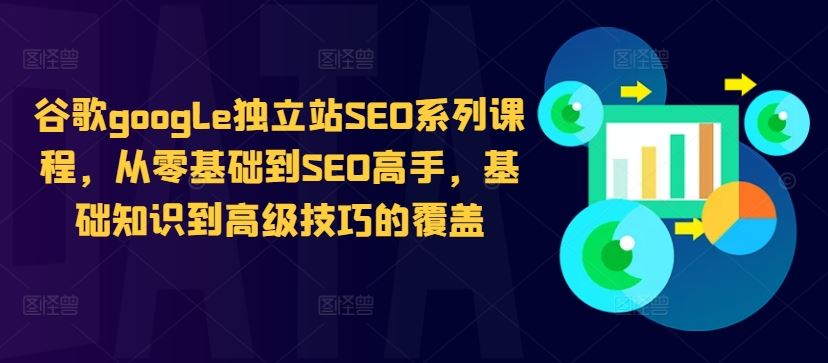 谷歌google独立站SEO系列课程，从零基础到SEO高手，基础知识到高级技巧的覆盖-玩备项目资源网