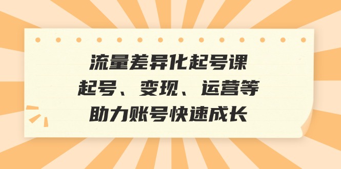 （12911期）流量差异化起号课：起号、变现、运营等，助力账号快速成长-玩备项目资源网