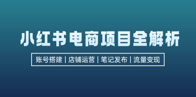 （12915期）小红书电商项目全解析，包括账号搭建、店铺运营、笔记发布  实现流量变现-玩备项目资源网