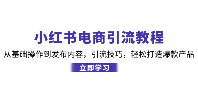 （12913期）小红书电商引流教程：从基础操作到发布内容，引流技巧，轻松打造爆款产品-玩备项目资源网