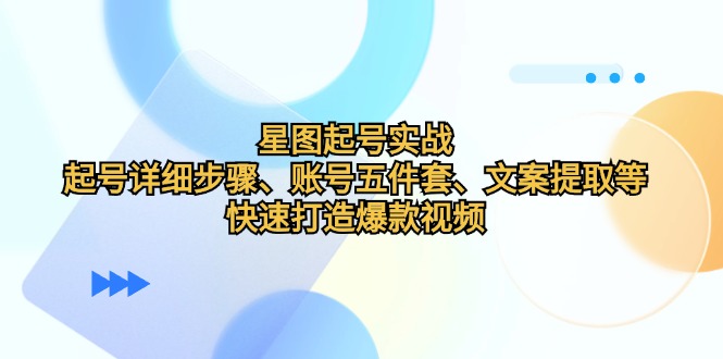 星图起号实战：起号详细步骤、账号五件套、文案提取等，快速打造爆款视频-玩备项目资源网