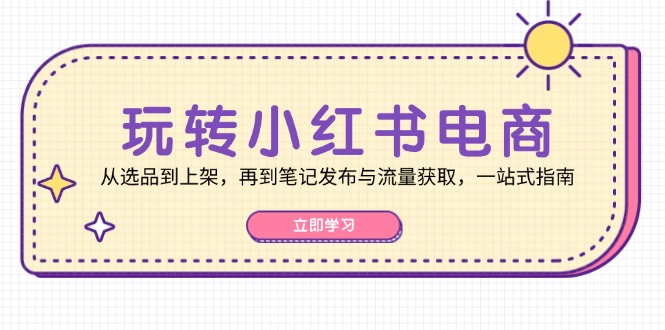 玩转小红书电商：从选品到上架，再到笔记发布与流量获取，一站式指南-玩备项目资源网