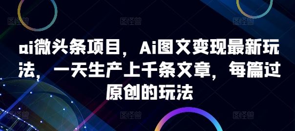 ai微头条项目，Ai图文变现最新玩法，一天生产上千条文章，每篇过原创的玩法-玩备项目资源网