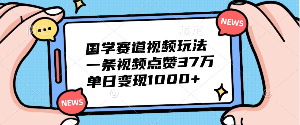 国学赛道视频玩法，一条视频点赞37万，单日变现1000+-玩备项目资源网