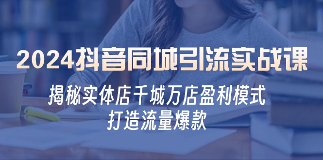 2024抖音同城引流实战课：揭秘实体店千城万店盈利模式，打造流量爆款-玩备项目资源网