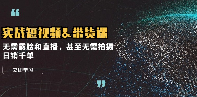 实战短视频带货课，无需露脸和直播，甚至无需拍摄，日销千单-玩备项目资源网