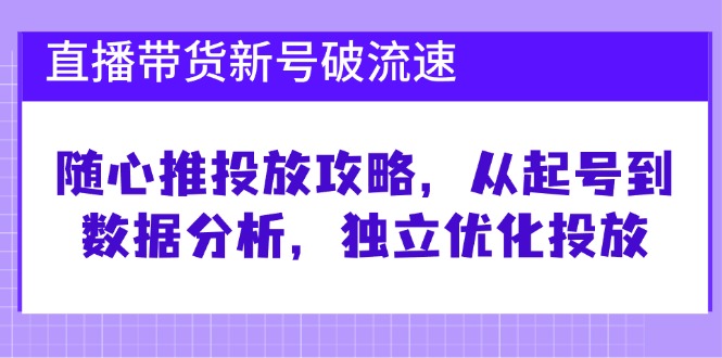 直播带货新号破流速：随心推投放攻略，从起号到数据分析，独立优化投放-玩备项目资源网