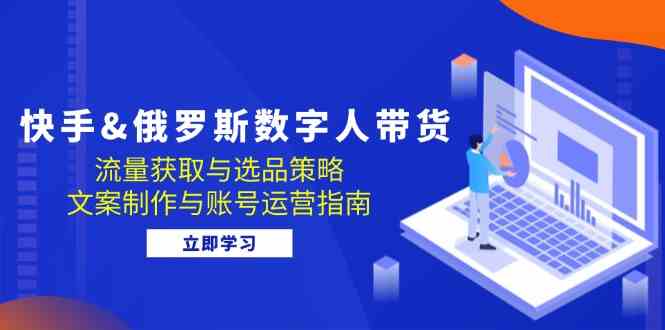 快手俄罗斯 数字人带货：流量获取与选品策略 文案制作与账号运营指南-玩备项目资源网