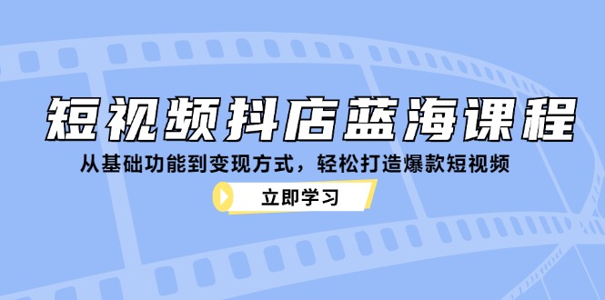 （12960期）短视频抖店蓝海课程：从基础功能到变现方式，轻松打造爆款短视频-玩备项目资源网