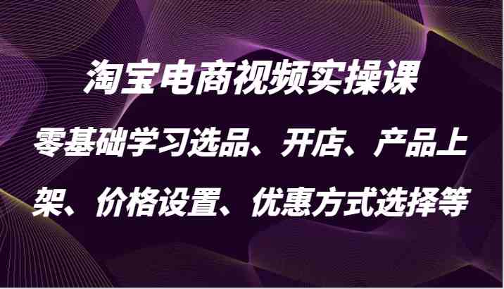 淘宝电商视频实操课，零基础学习选品、开店、产品上架、价格设置、优惠方式选择等-玩备项目资源网