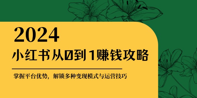 小红书从0到1赚钱攻略：掌握平台优势，解锁多种变现赚钱模式与运营技巧-玩备项目资源网