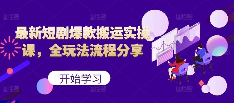 最新短剧爆款搬运实操课，全玩法流程分享（上）-玩备项目资源网