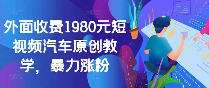 外面收费1980元短视频汽车原创教学，暴力涨粉-玩备项目资源网