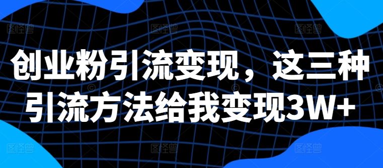 创业粉引流变现，这三种引流方法给我变现3W+【揭秘】-玩备项目资源网