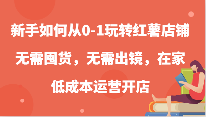 新手如何从0-1玩转红薯店铺，无需囤货，无需出镜，在家低成本运营开店-玩备项目资源网