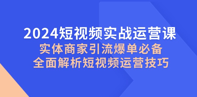 2024短视频实战运营课，实体商家引流爆单必备，全面解析短视频运营技巧-玩备项目资源网