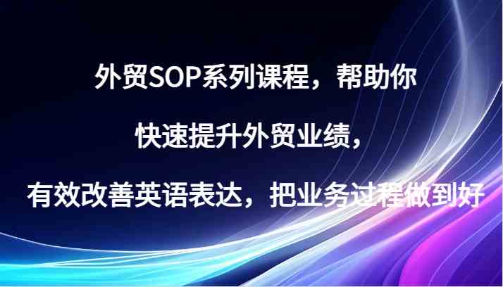 外贸SOP系列课程，帮助你快速提升外贸业绩，有效改善英语表达，把业务过程做到好-玩备项目资源网