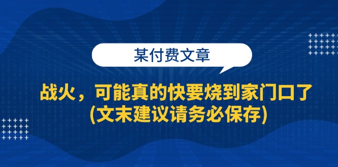 （13008期）某付费文章：战火，可能真的快要烧到家门口了 (文末建议请务必保存)-玩备项目资源网