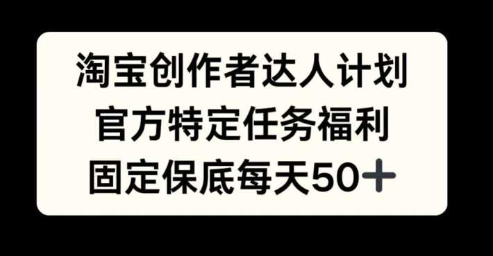 淘宝创作者达人计划，官方特定任务福利，固定保底每天50+【揭秘】-玩备项目资源网