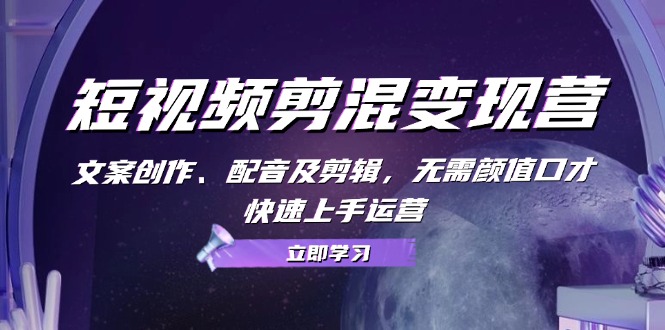 短视频剪混变现营：文案创作、配音及剪辑，无需颜值口才，快速上手运营-玩备项目资源网