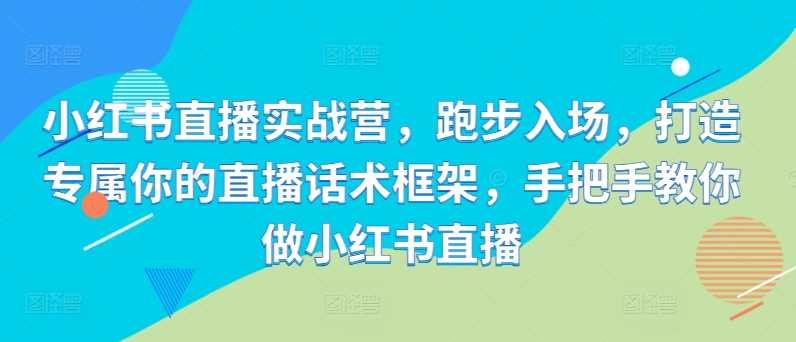 小红书直播实战营，跑步入场，打造专属你的直播话术框架，手把手教你做小红书直播-玩备项目资源网