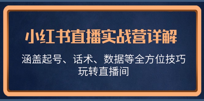 （13018期）小红书直播实战营详解，涵盖起号、话术、数据等全方位技巧，玩转直播间-玩备项目资源网