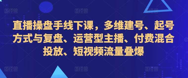直播操盘手线下课，多维建号、起号方式与复盘、运营型主播、付费混合投放、短视频流量叠爆-玩备项目资源网