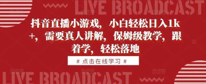 抖音直播小游戏，小白轻松日入1k+，需要真人讲解，保姆级教学，跟着学，轻松落地【揭秘】-玩备项目资源网