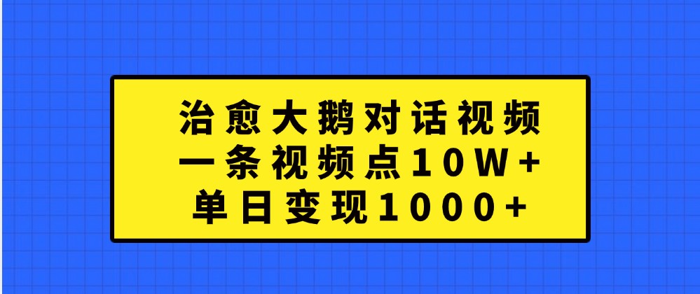 治愈大鹅对话视频，一条视频点赞 10W+，单日变现1000+-玩备项目资源网