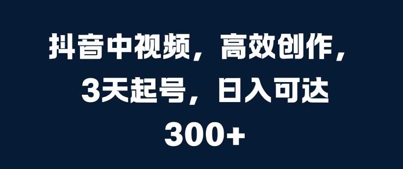 抖音中视频，高效创作，3天起号，日入可达3张【揭秘】-玩备项目资源网
