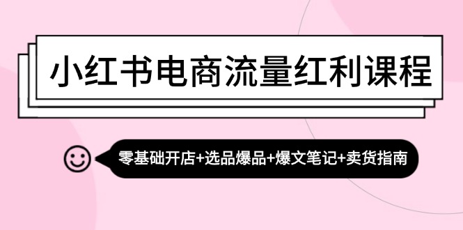 小红书电商流量红利课程：零基础开店+选品爆品+爆文笔记+卖货指南-玩备项目资源网