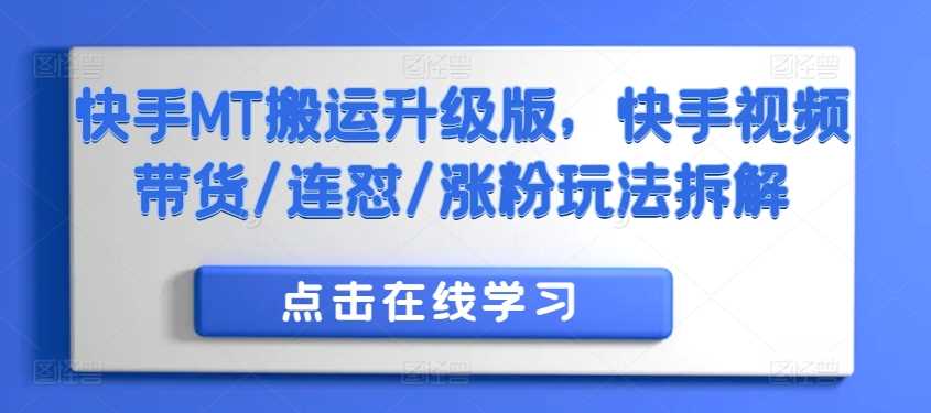 快手MT搬运升级版，快手视频带货/连怼/涨粉玩法拆解-玩备项目资源网