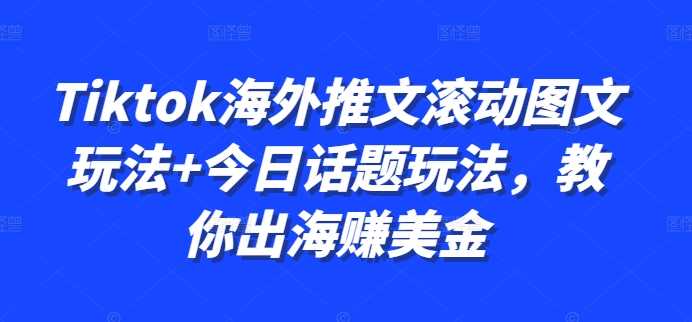 Tiktok海外推文滚动图文玩法+今日话题玩法，教你出海赚美金-玩备项目资源网