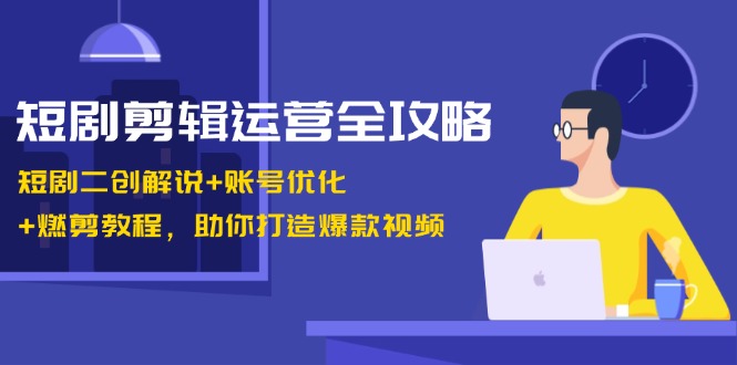 短剧剪辑运营全攻略：短剧二创解说+账号优化+燃剪教程，助你打造爆款视频-玩备项目资源网