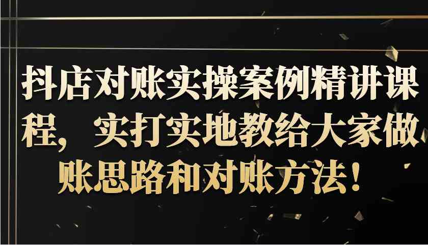 抖店对账实操案例精讲课程，实打实地教给大家做账思路和对账方法！-玩备项目资源网