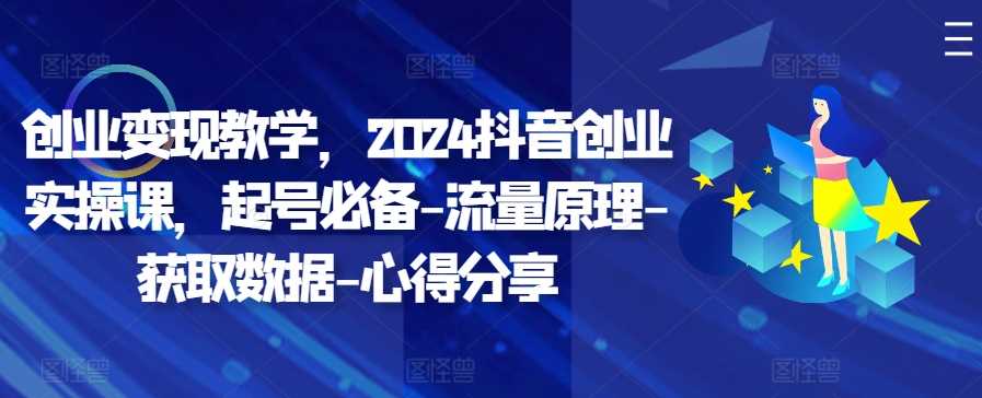 创业变现教学，2024抖音创业实操课，起号必备-流量原理-获取数据-心得分享-玩备项目资源网