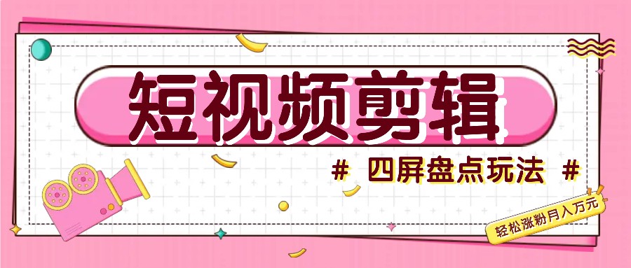 短视频四屏盘点玩法，新手也能快速掌握制作原创视频，轻松涨粉月入万元-玩备项目资源网
