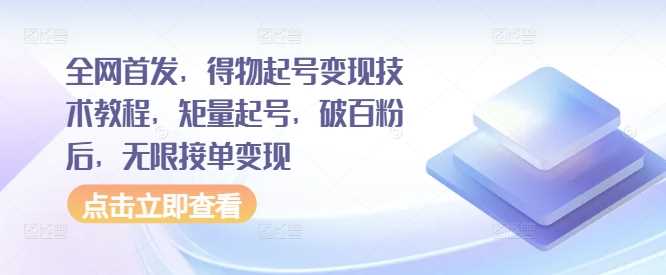 全网首发，得物起号变现技术教程，矩量起号，破百粉后，无限接单变现-玩备项目资源网